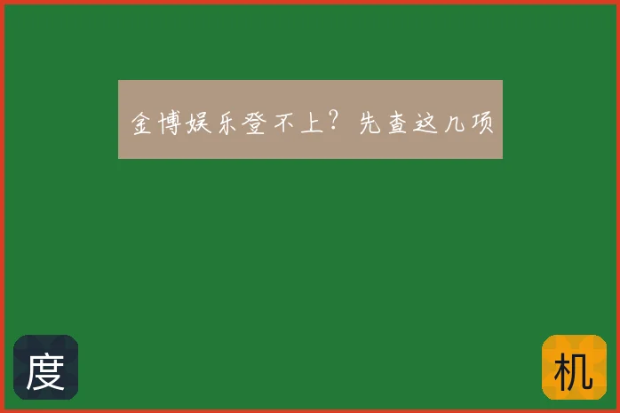 金博娱乐登不上?先查这几项