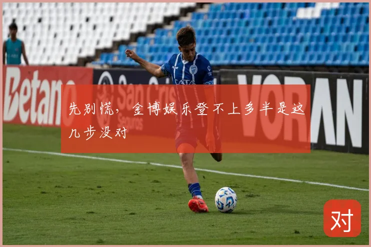 先别慌,金博娱乐登不上多半是这几步没对