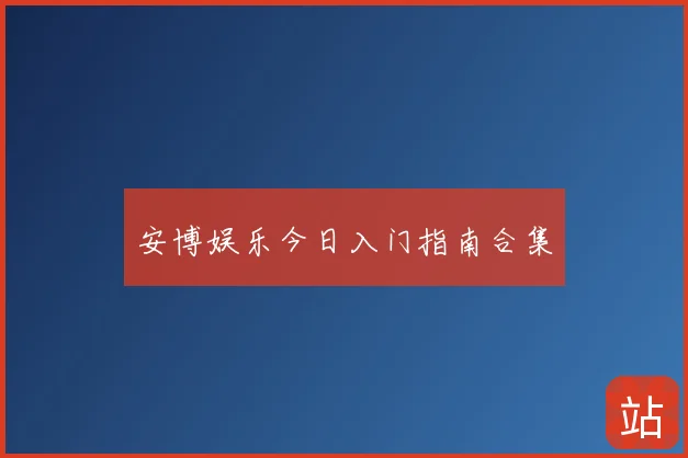 安博娱乐今日入门指南合集