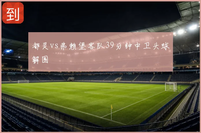 都灵vs弗赖堡客队39分钟中卫头球解围