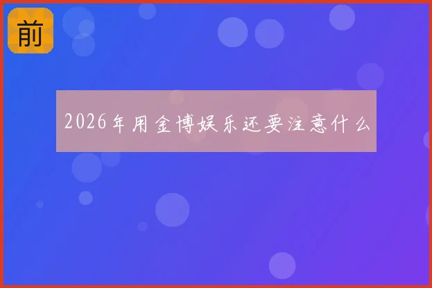 2026年用金博娱乐还要注意什么